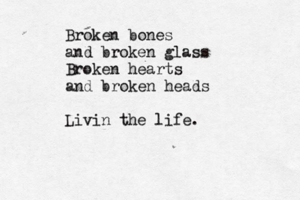 no matter how hard i tried to explain it to him, i still dont think he understood Broken bones and broken glass Broken hearts and broken heads Livin the lif e. 