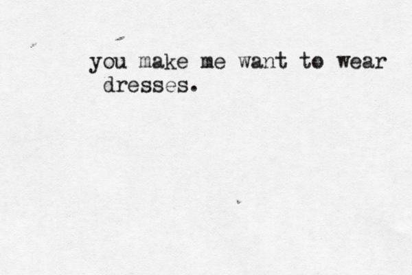 you make me want to wear dresses.