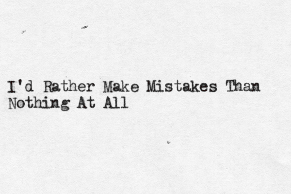 I'd Rather Make Mistakes Than Nothing At All 