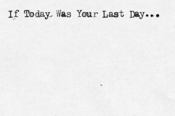 If Today Was You r Last Day... 