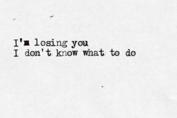 I' m losing you I don't know what to do