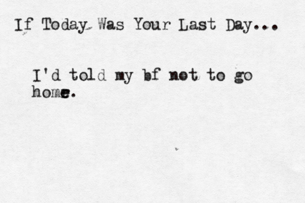If Today Was You r Last Day... I'd told my bf not to go homr e e. 