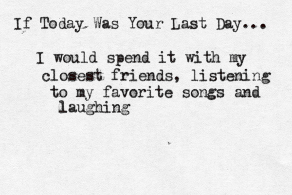 If Today Was You r Last Day... I would spend it with my closest friends, listening to my favorite songs and laughing