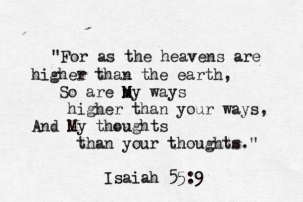 "For as the heavens are higher than the earth, So are my M M ways higher than your ways, And My thoughts than your thoughts." Isaiah 55:9