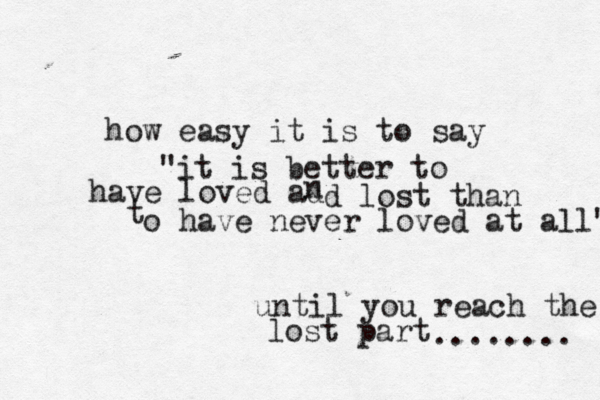 how easy it is to say "it is better to have loved ad n d lost than t o have never loved at all" until you reach the lost part ........ 