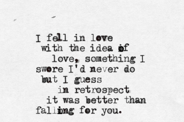 I fell in love with the idea if o o o love, something I swore I'd never do but I guess in retrospect it was better than fallong i i i for you. 