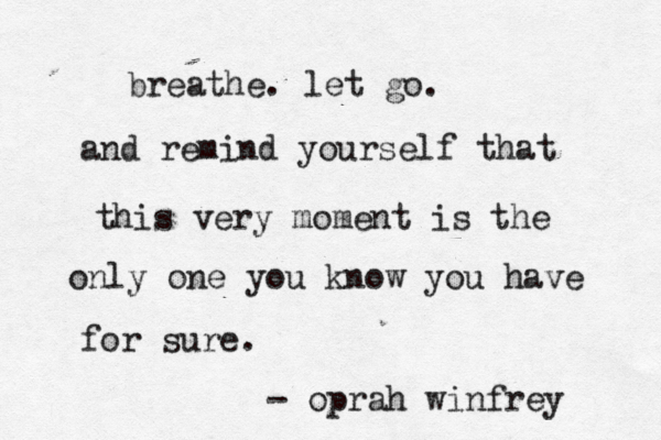 breathe. let go. and remind yourself that this very moment is the only one you know you have for sure. - oprah winfrey 