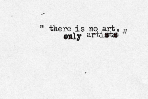 " there is no art, only artists " " only