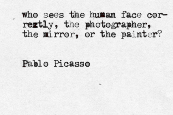 who sees the human face co r- rex ctly, the photographer, the mirror, or the painter? Pablo Picasso 