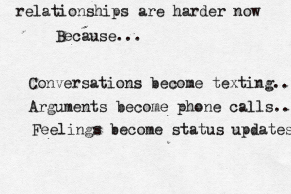relationships are harder now Because... Conversations become texting.. Arguments become phone calls.. Feelings become status updates 