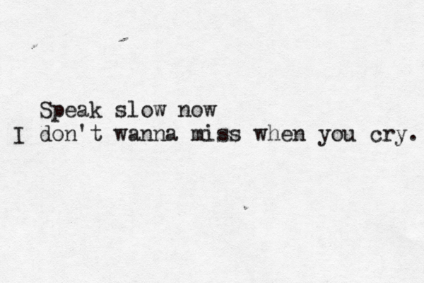 Speak slow now I don't wanna miss when you cry. 