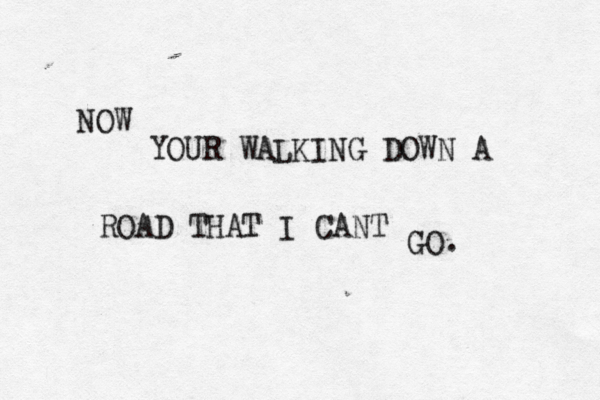 NOW YOUR WALKING DOWN A ROAD THAT I CANT GO. 