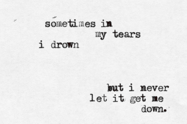 sometimes in my tears i drown but i never let it get me down. 
