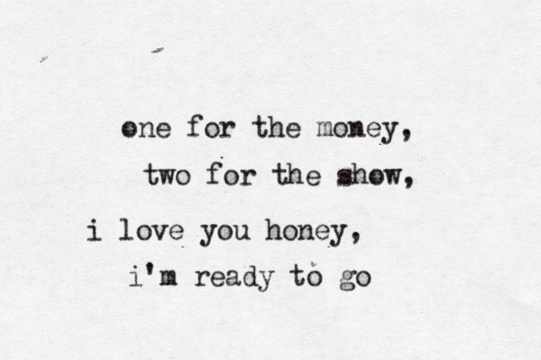 one for the money, two for the show, i love you honey, i'm ready to go
