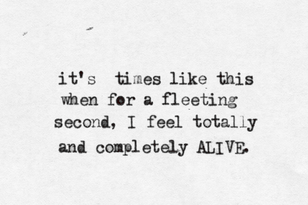 it's times like this when for a fleeting second, I feel totally and completely ALIVE. 