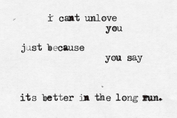 i cant unlove you just because you say its better in the long run. 