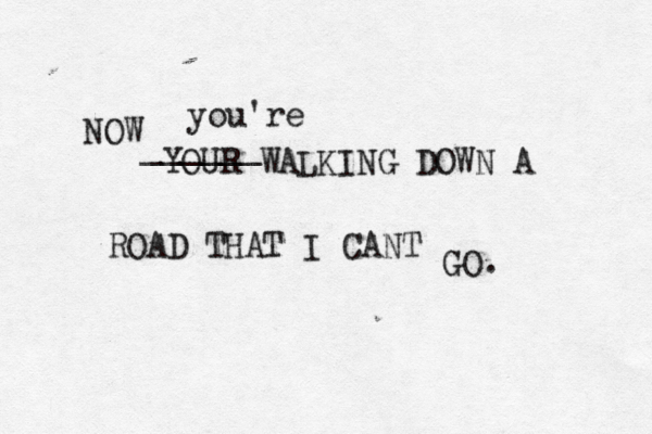 NOW YOUR WALKING DOWN A ROAD THAT I CANT GO. ______ you're 