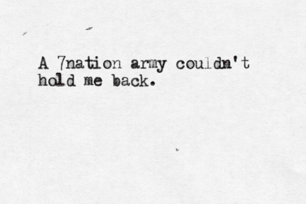 A 7nation army couldn't hold me back. 