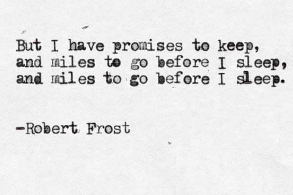 But I have promises to keep, and miles to go before I sleep, and miles to go before I sleep. -Robert Frost 