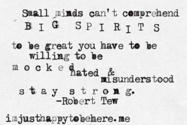 Small minds can't comprehend B I G S P I R I T S to be great you have to be willing to be m o c k e d hated @ & misunderstood s t a y s t r o n g. imjusthappytobehere.me -Robert Tew 