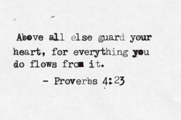 Above all else guard your heart , for everything you do flows from it. - Proverbs 4:23