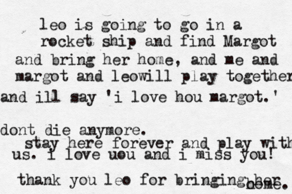 leo is going to go in a rocket ship and find Margot and bring her home, and me and margot and leowill play together and ill say 'i love hou margot.' dont die anymore. stay here forever and play with us . i love uou and i miss you! thank you leo for bringing her o home. 