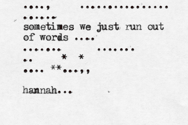 ....,•••••................ ...... sometimes we just run out of words .... .......••••••....... ..•••••*••* ....•**...,, hannah... 