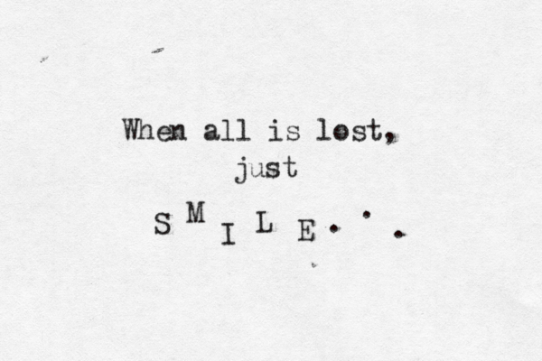 When all is lost, just S M I L E . ..
