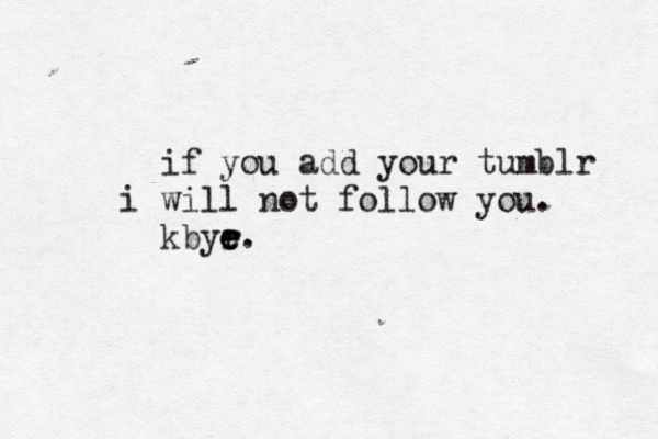if you add your tumblr i will not follow you. kbyr e e e .