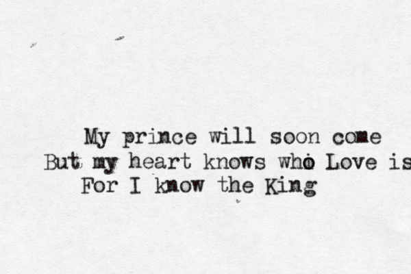 My prince will soon come But my heart knows whi o o Love is For I know the King