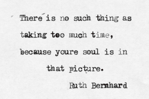 There is no such thing as taking too much time, because youre soul is in that picture. Ruth Bernhard 