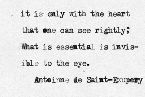 it is only with the heart that one can see rightly; What is essential is invis- ible to the eye. Antoinne de Saint -Exupery 