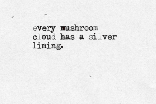 every mushroom cloud has a silver lining.