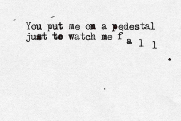 You put me m on a pedestal just to watch me f a l l . 