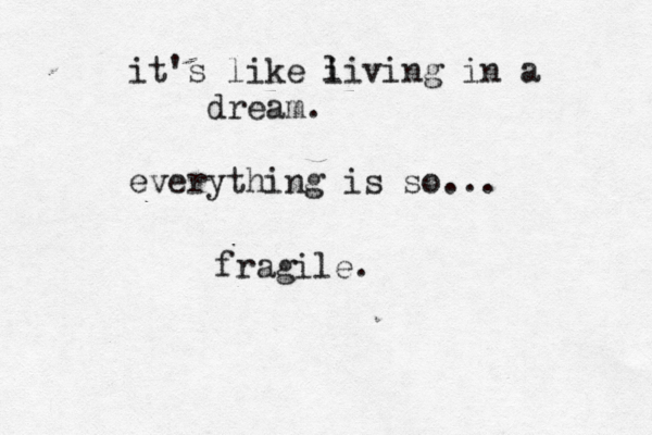 it's like i living in a dream. everything is so... fragile.