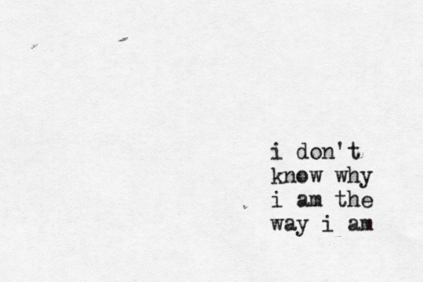 i don't know why i am the way i am 