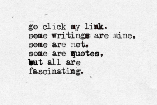 go click my link. some writings are mine, some are not. some are wuotes q auotes, s but b b v cut all are fascinating.
