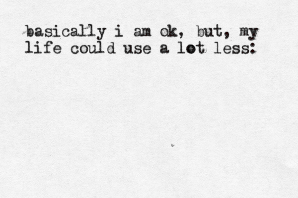 basically i am ok but , , my life could use a lot o less: 