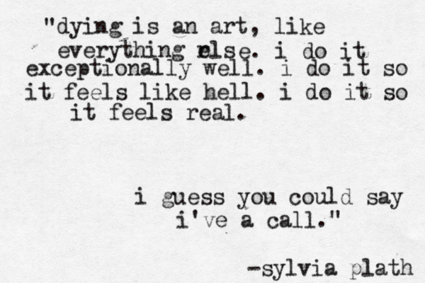 dying is an art, like everything rls e e. i do it exceptionally well. i do it so it feels like hell. i do it so it feels real. i guess you could say i've a call." " -sylvia plath 