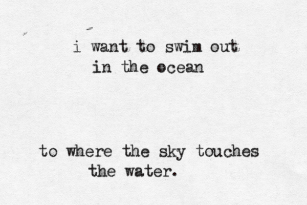 i want to swim out in the ocean to where the sky touches the water.