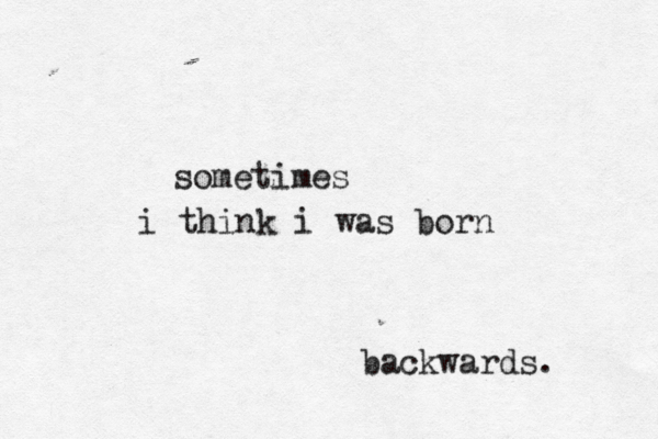 sometimes i think i was born backwards. 