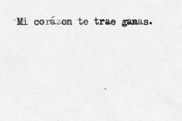 Mi corazon te trae ganas. 