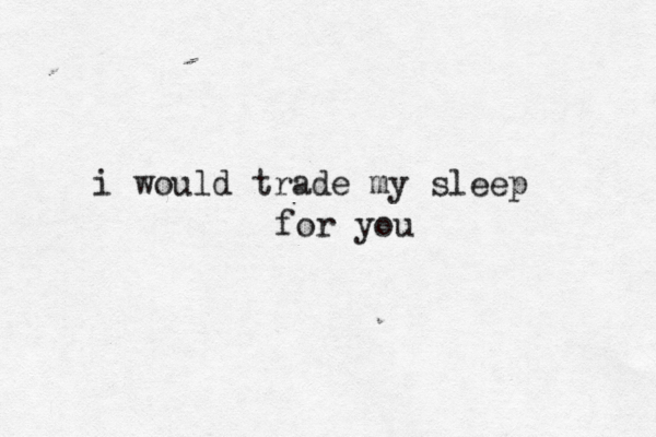 i would trade my sleep for you