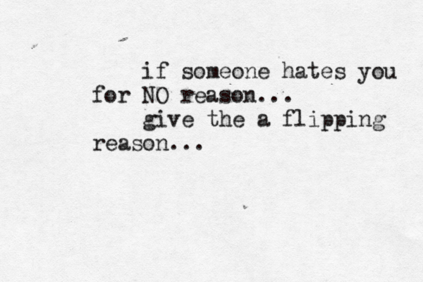 if someone hates you for NO reason... give the a flipping reason...