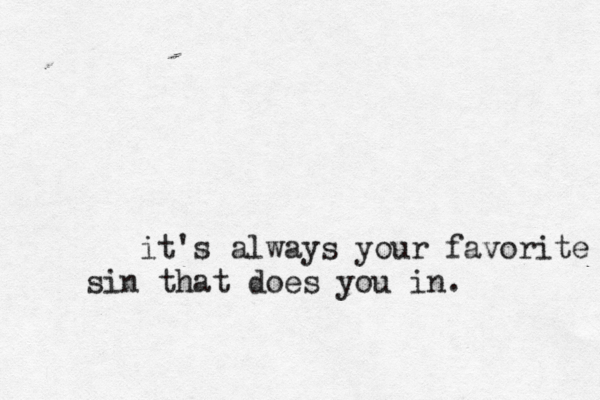 it's always your favorite sin that does you in. 