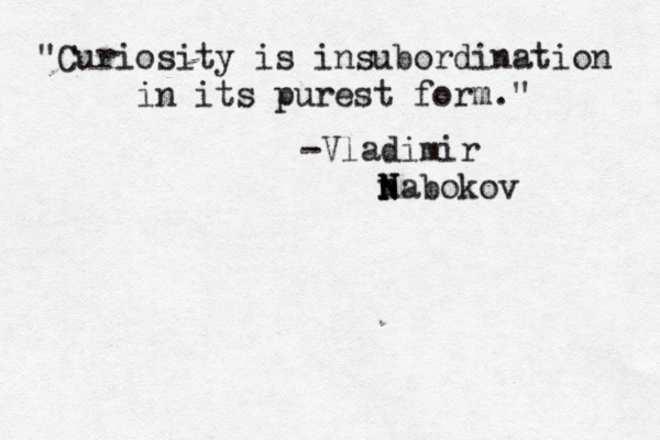 "Curiosity is insubordination in its purest form." -Vladimir n N Nabokov 