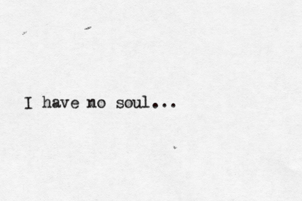 I have no soul...