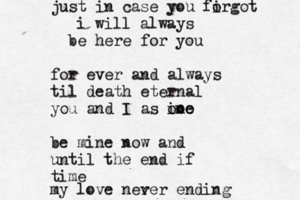 just in case you firgot o i will always be here for you for ever and always til death eternal you and I as ine ooo be mine now and until the end if time my love ner ver ending