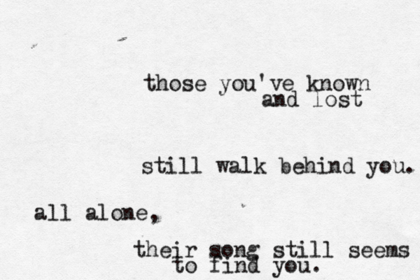 those you've known and lost still walk behind you. all alone , their song still seems to find you. 