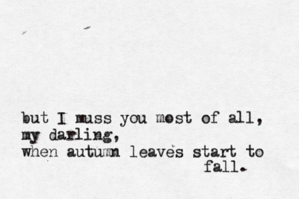 but I muss you most of all, my darling, when autumn leaves start to fall. 